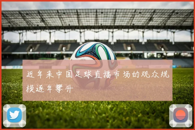 近年来中国足球直播市场的观众规模逐年攀升
