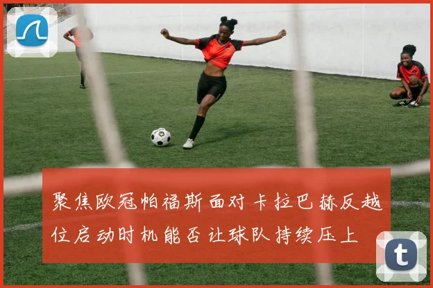 聚焦欧冠帕福斯面对卡拉巴赫反越位启动时机能否让球队持续压上