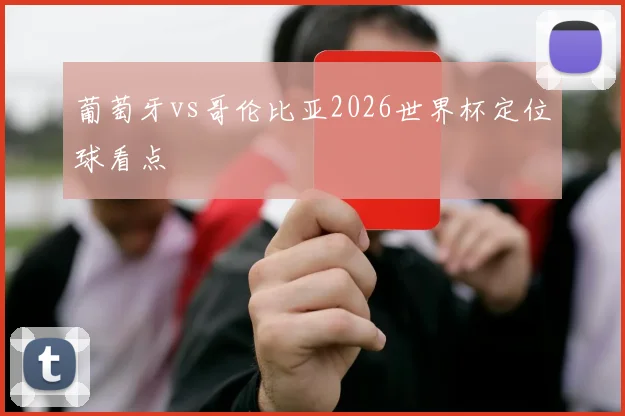 葡萄牙vs哥伦比亚2026世界杯定位球看点