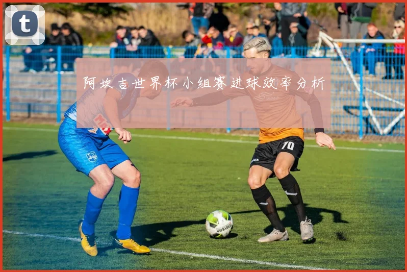 阿坎吉世界杯小组赛进球效率分析