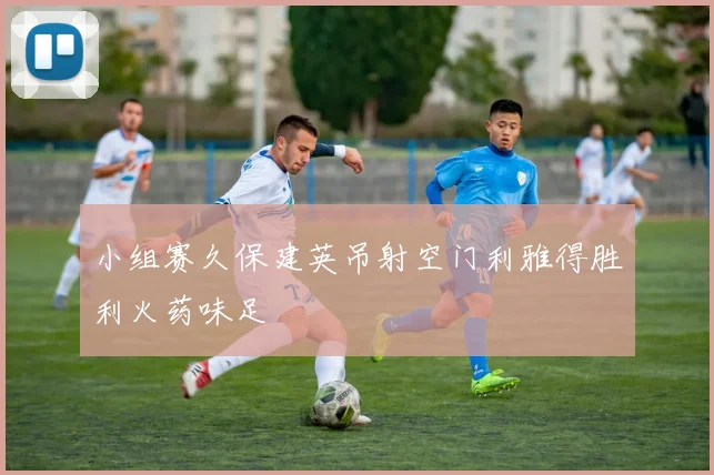 小组赛久保建英吊射空门利雅得胜利火药味足