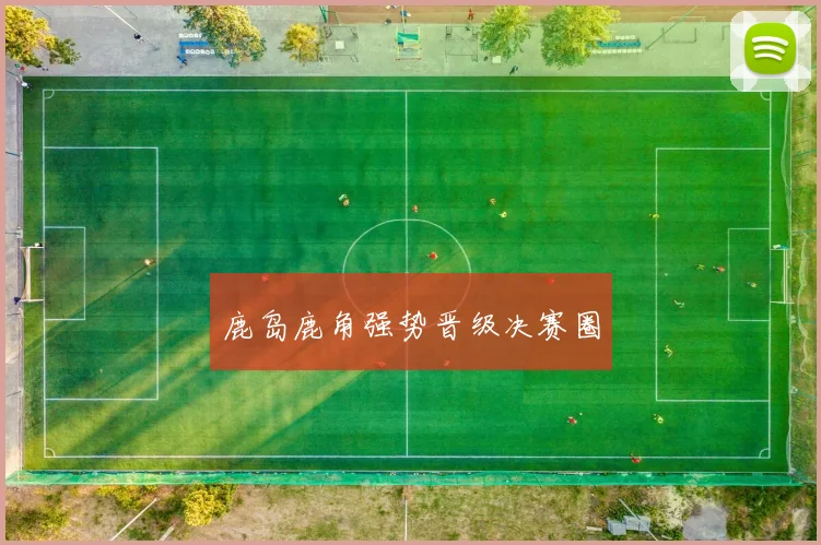 鹿岛鹿角强势晋级决赛圈
