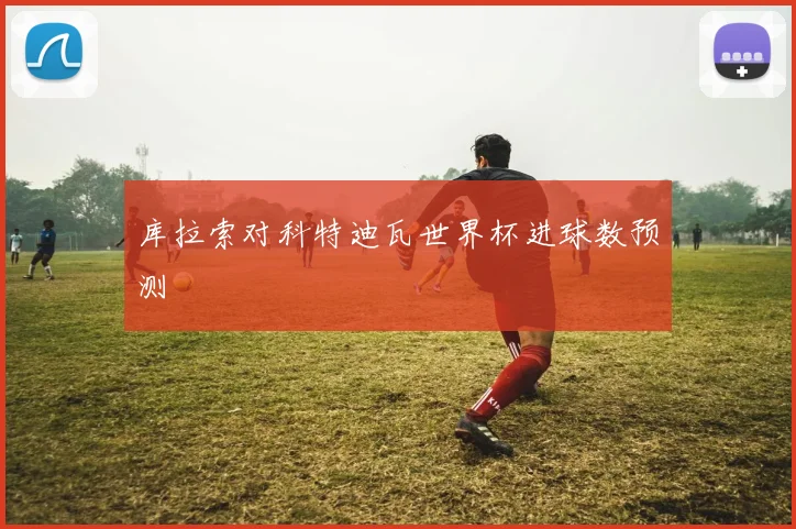 库拉索对科特迪瓦世界杯进球数预测