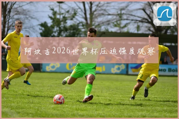阿坎吉2026世界杯压迫强度观察