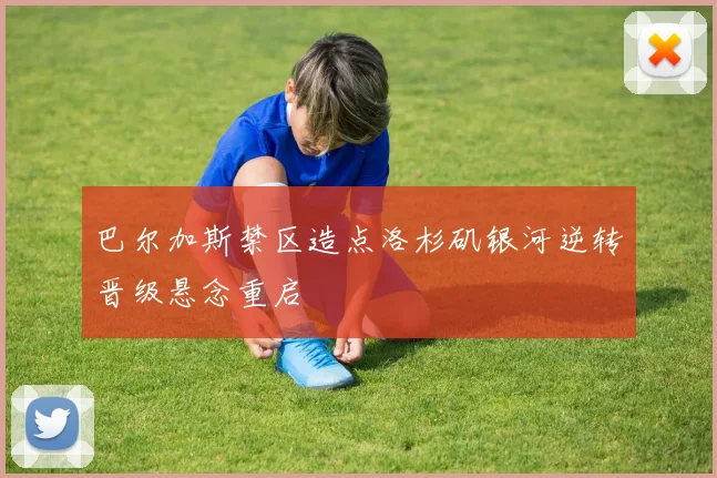 巴尔加斯禁区造点洛杉矶银河逆转晋级悬念重启