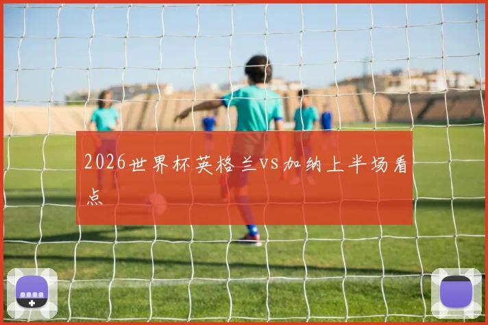 2026世界杯英格兰vs加纳上半场看点