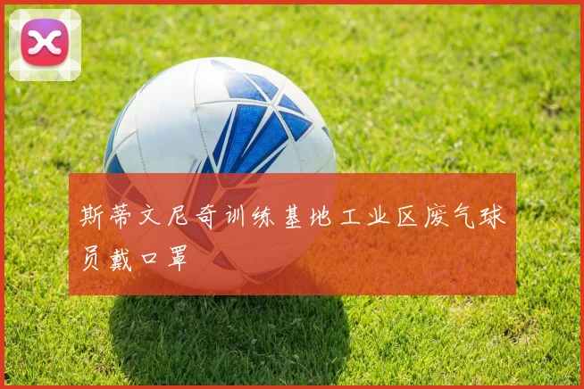 斯蒂文尼奇训练基地工业区废气球员戴口罩