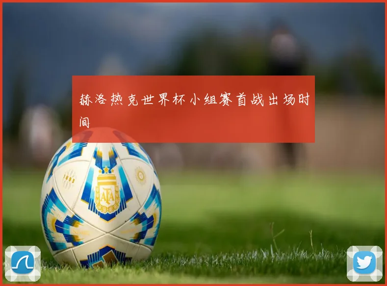 赫洛热克世界杯小组赛首战出场时间