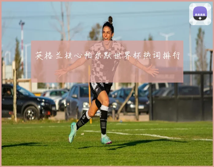 英格兰核心帕尔默世界杯热词排行