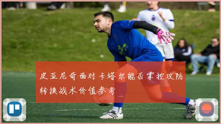 皮亚尼奇面对卡塔尔能否掌控攻防转换战术价值参考