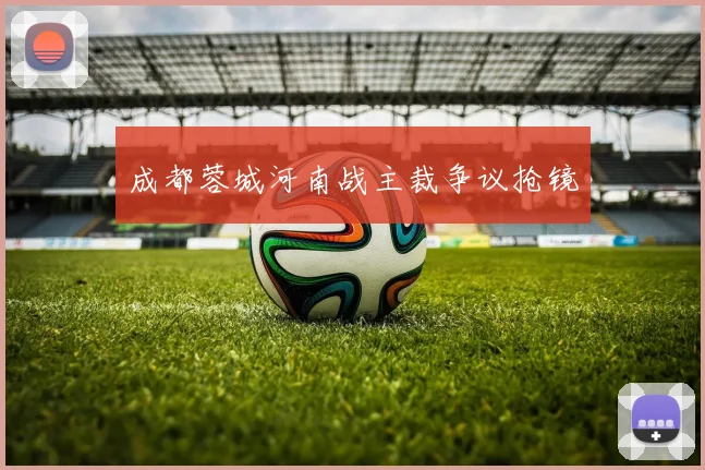 成都蓉城河南战主裁争议抢镜
