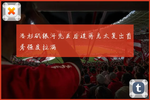 洛杉矶银河先丢后追蒋光太复出首秀强度拉满