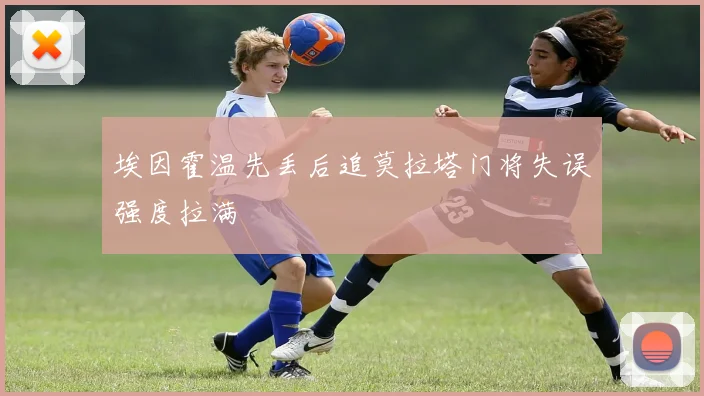 埃因霍温先丢后追莫拉塔门将失误强度拉满
