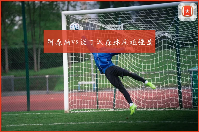 阿森纳vs诺丁汉森林压迫强度