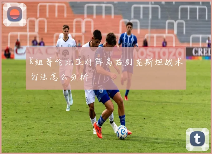 K组哥伦比亚对阵乌兹别克斯坦战术打法怎么分析