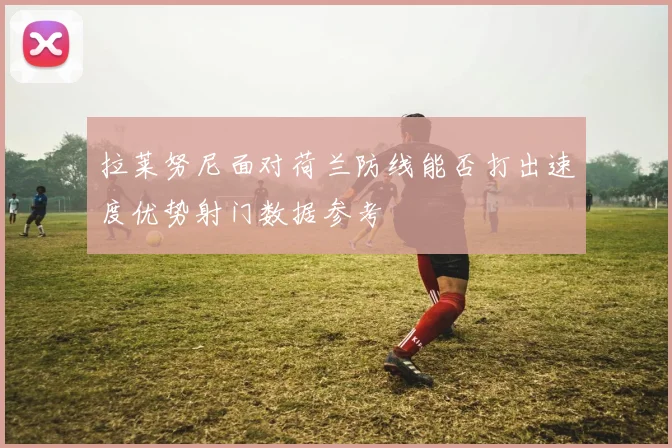 拉莱努尼面对荷兰防线能否打出速度优势射门数据参考
