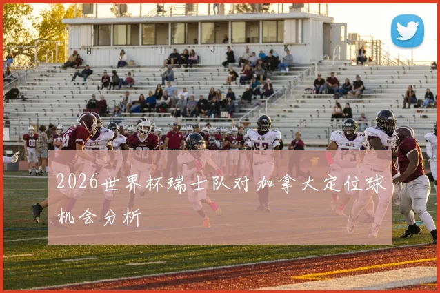 2026世界杯瑞士队对加拿大定位球机会分析