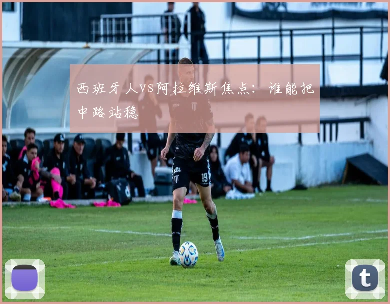 西班牙人vs阿拉维斯焦点:谁能把中路站稳