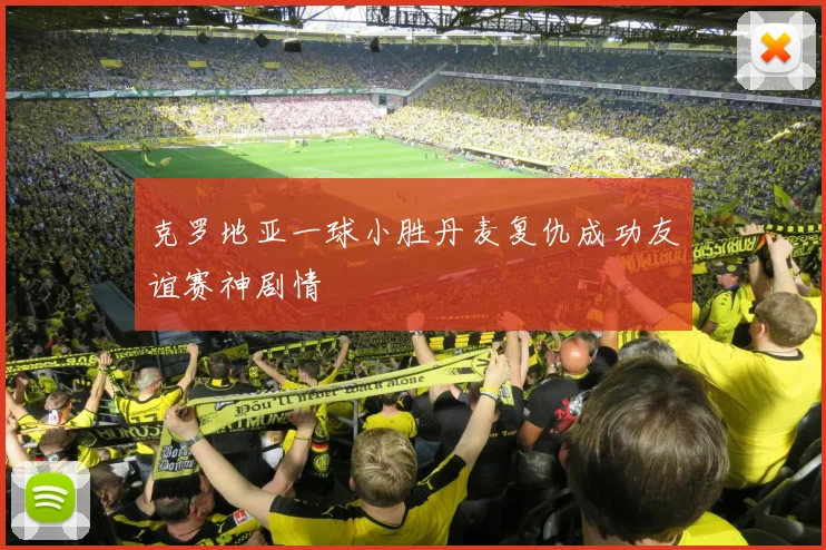 克罗地亚一球小胜丹麦复仇成功友谊赛神剧情