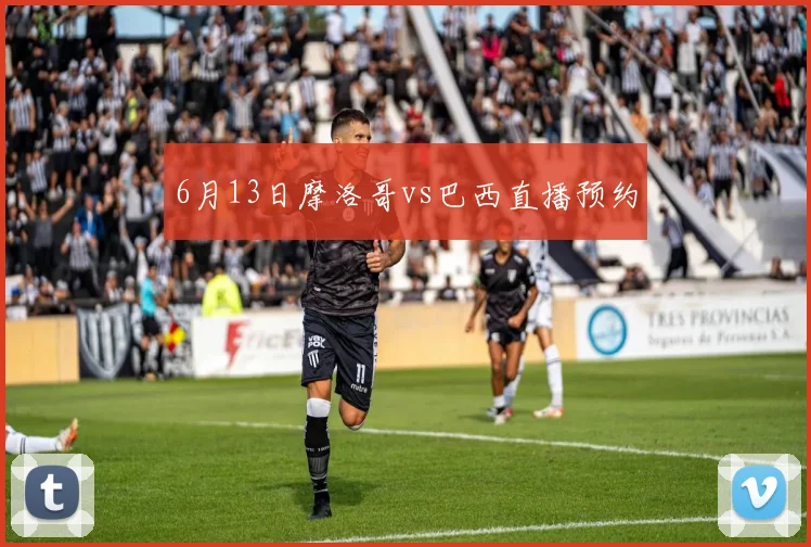 6月13日摩洛哥vs巴西直播预约