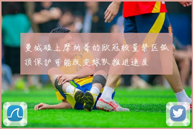 曼城碰上摩纳哥的欧冠较量禁区弧顶保护可能改变球队推进速度