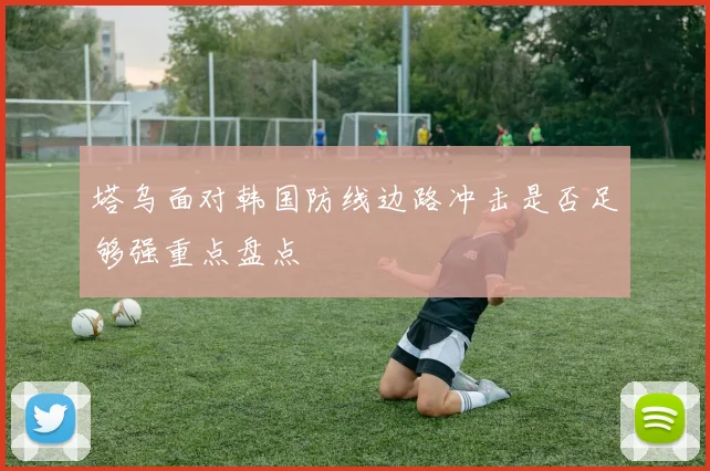塔乌面对韩国防线边路冲击是否足够强重点盘点