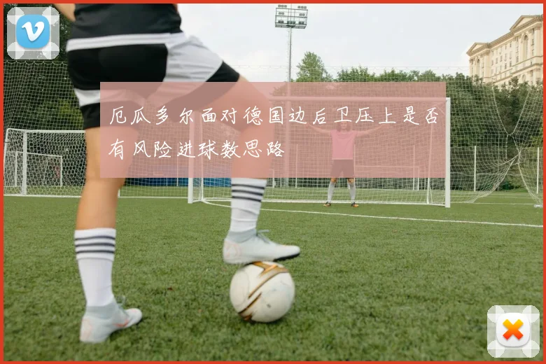 厄瓜多尔面对德国边后卫压上是否有风险进球数思路