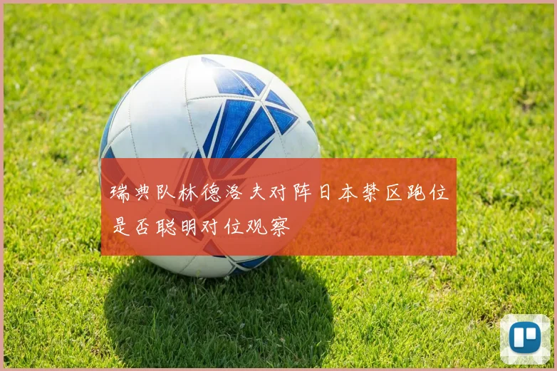 瑞典队林德洛夫对阵日本禁区跑位是否聪明对位观察