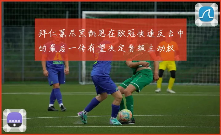 拜仁慕尼黑凯恩在欧冠快速反击中的最后一传有望决定晋级主动权