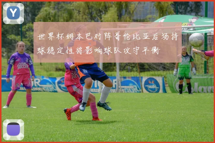 世界杯姆本巴对阵哥伦比亚后场持球稳定性将影响球队攻守平衡