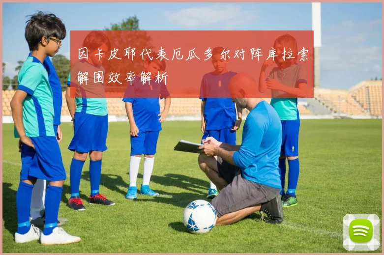 因卡皮耶代表厄瓜多尔对阵库拉索解围效率解析