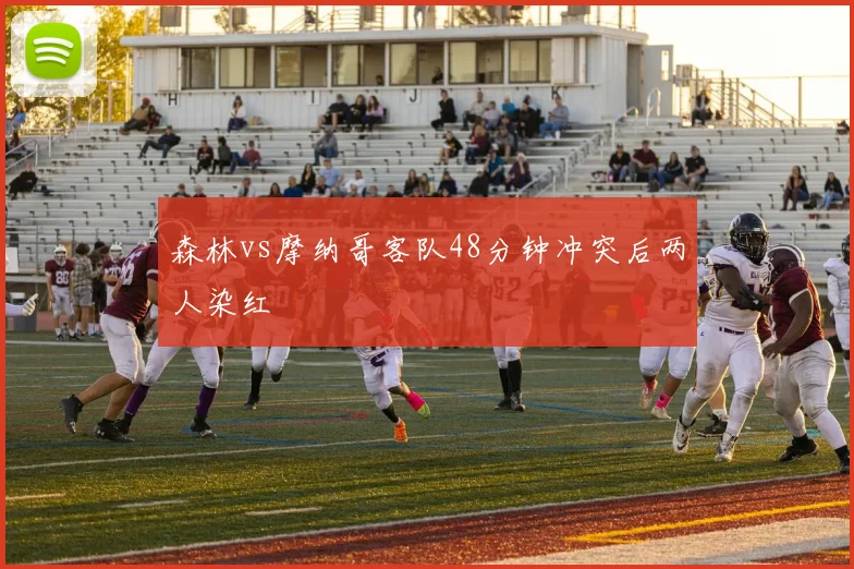 森林vs摩纳哥客队48分钟冲突后两人染红