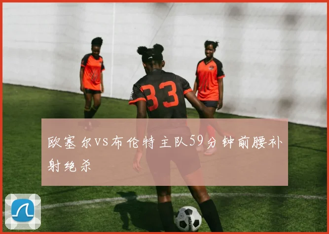 欧塞尔vs布伦特主队59分钟前腰补射绝杀