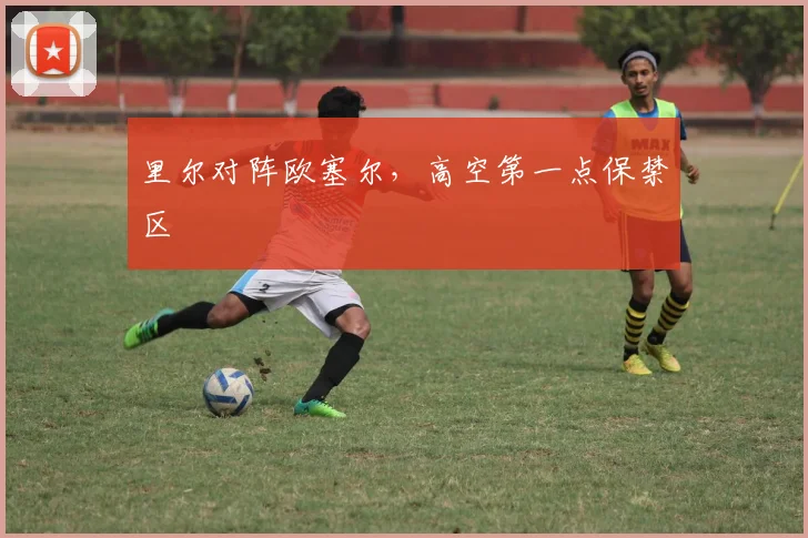 里尔对阵欧塞尔，高空第一点保禁区