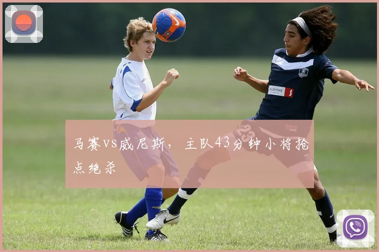 马赛vs威尼斯,主队43分钟小将抢点绝杀