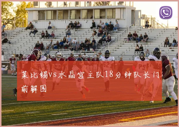 莱比锡vs水晶宫主队18分钟队长门前解围