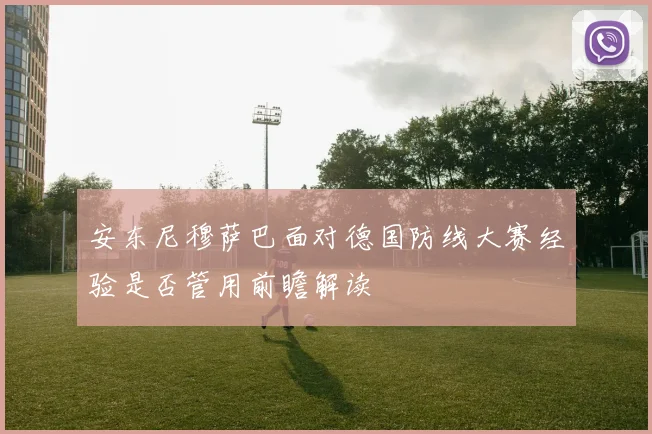 安东尼穆萨巴面对德国防线大赛经验是否管用前瞻解读