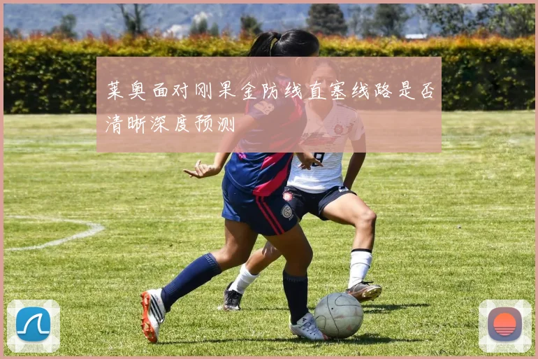 莱奥面对刚果金防线直塞线路是否清晰深度预测
