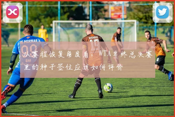 从赛程恢复角度看，WTA年终总决赛里的种子签位应该如何评价