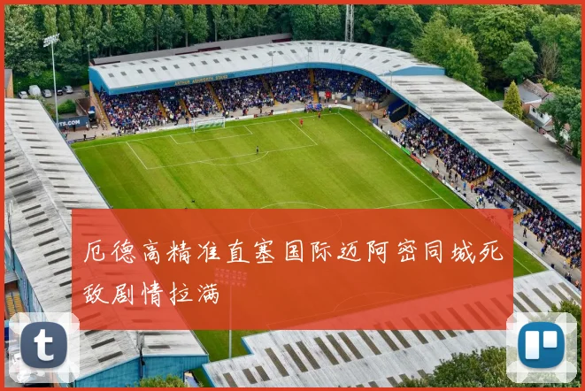 厄德高精准直塞国际迈阿密同城死敌剧情拉满