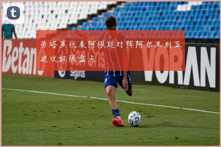 劳塔罗代表阿根廷对阵阿尔及利亚进攻权限盘点